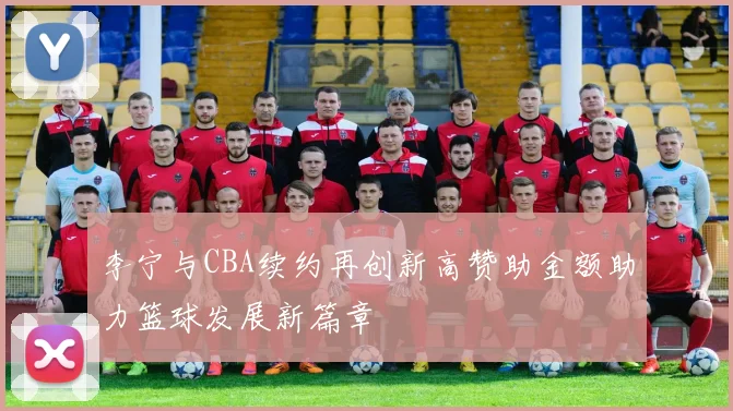 李宁与CBA续约再创新高赞助金额助力篮球发展新篇章