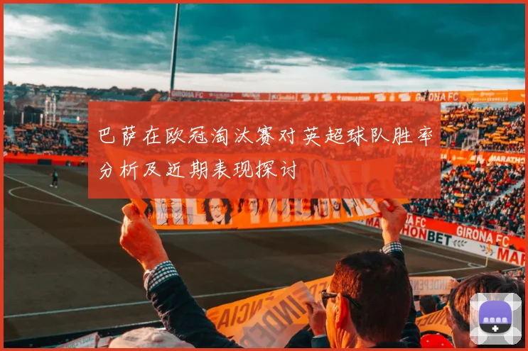 巴萨在欧冠淘汰赛对英超球队胜率分析及近期表现探讨