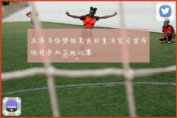 本泽马伤势恢复良好皇马官方宣布他将参加下轮比赛