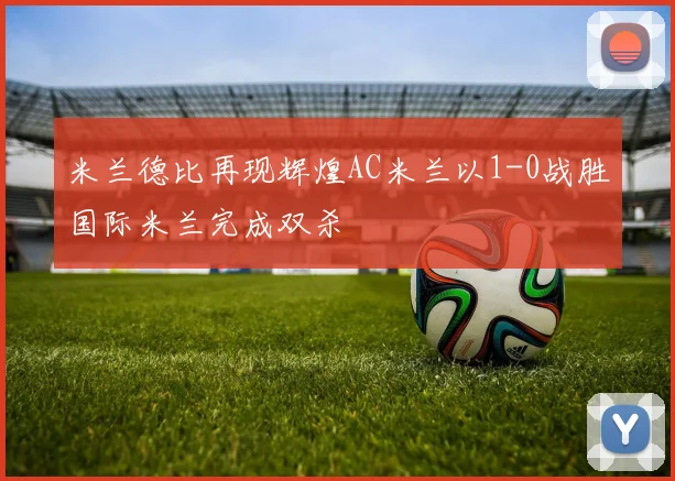 米兰德比再现辉煌AC米兰以1-0战胜国际米兰完成双杀