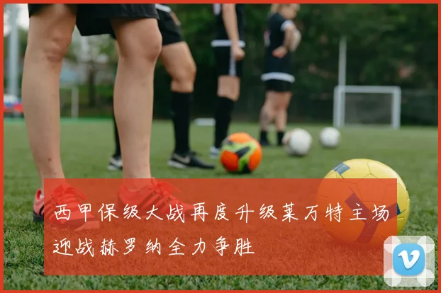 西甲保级大战再度升级莱万特主场迎战赫罗纳全力争胜