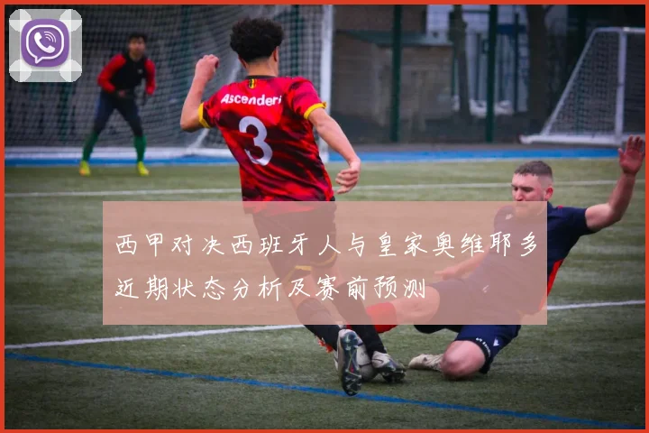 西甲对决西班牙人与皇家奥维耶多近期状态分析及赛前预测